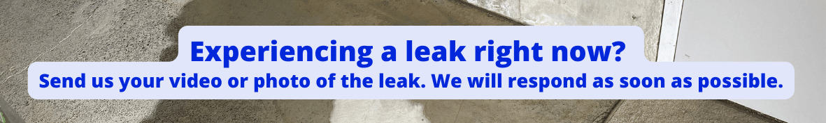 Experiencing a leak right now? Send us your video or photo of the leak and we will respond as soon as possible